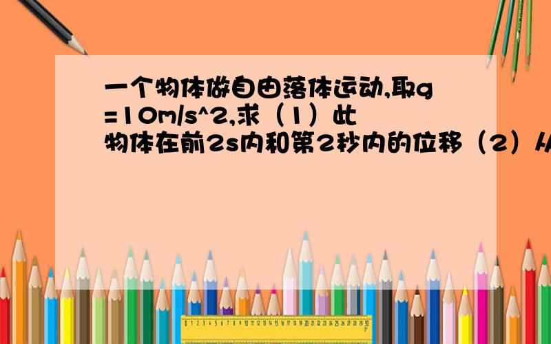 一个物体做自由落体运动,取g=10m/s^2,求（1）此物体在前2s内和第2秒内的位移（2）从下落开始计时,物体在相邻的,相等的时间内的位移之比.