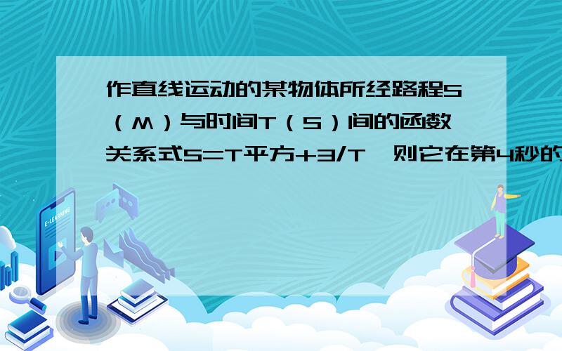 作直线运动的某物体所经路程S（M）与时间T（S）间的函数关系式S=T平方+3/T,则它在第4秒的瞬时速度是?