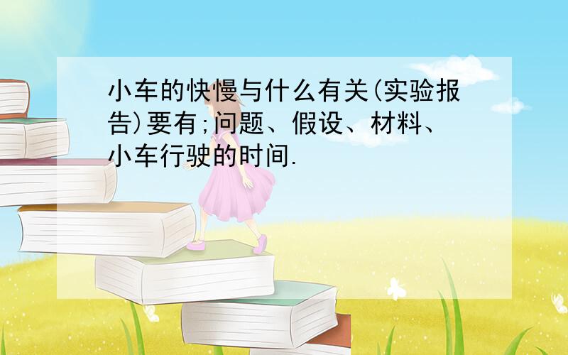 小车的快慢与什么有关(实验报告)要有;问题、假设、材料、小车行驶的时间.