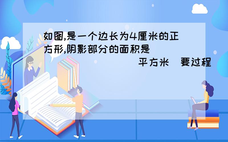 如图,是一个边长为4厘米的正方形,阴影部分的面积是____________平方米（要过程）