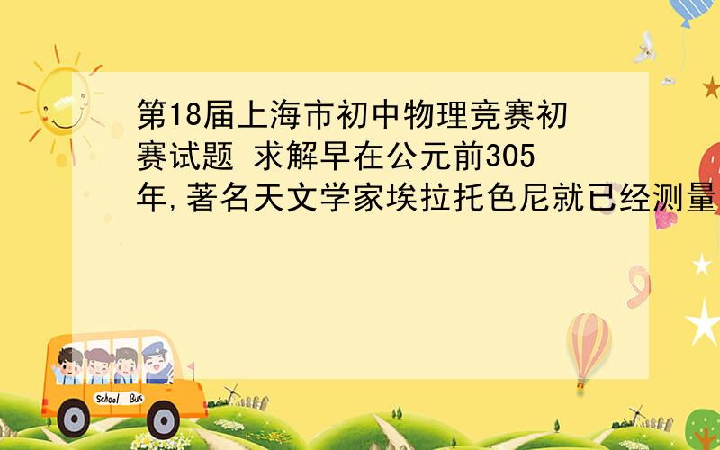 第18届上海市初中物理竞赛初赛试题 求解早在公元前305年,著名天文学家埃拉托色尼就已经测量出了地球的周长,与现代科学公认的地球周长的真实值相差不到0.1％.他在研究中发现,每年夏至这