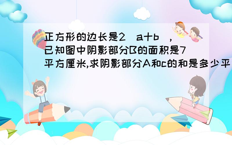 正方形的边长是2(a十b),己知图中阴影部分B的面积是7平方厘米,求阴影部分A和c的和是多少平方厘米?