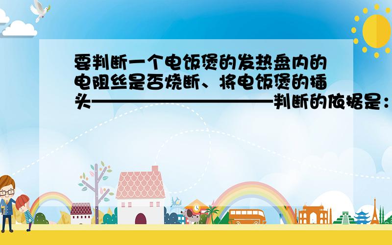 要判断一个电饭煲的发热盘内的电阻丝是否烧断、将电饭煲的插头——————————判断的依据是：发热盘————————————————