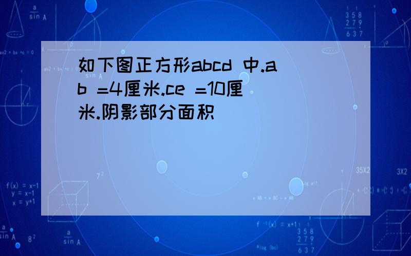 如下图正方形abcd 中.ab =4厘米.ce =10厘米.阴影部分面积