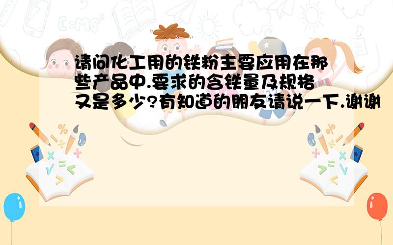 请问化工用的铁粉主要应用在那些产品中.要求的含铁量及规格又是多少?有知道的朋友请说一下.谢谢