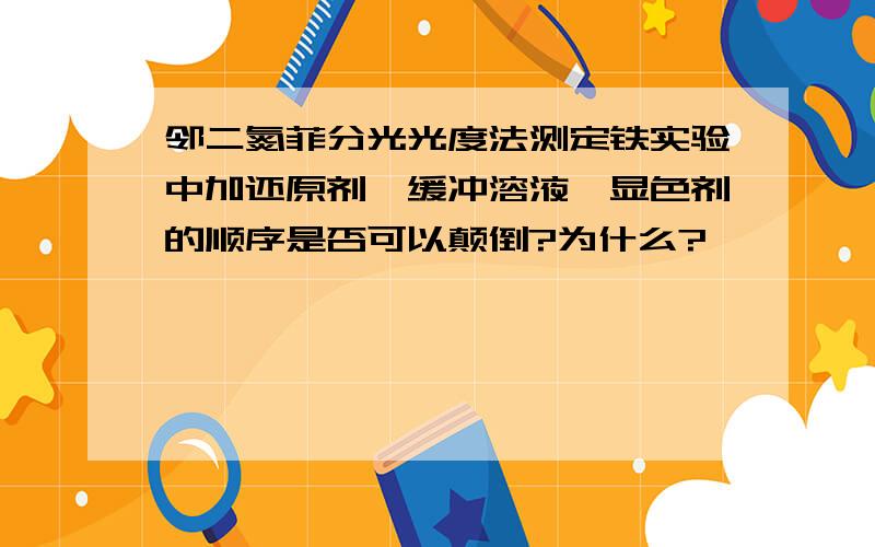 邻二氮菲分光光度法测定铁实验中加还原剂、缓冲溶液、显色剂的顺序是否可以颠倒?为什么?