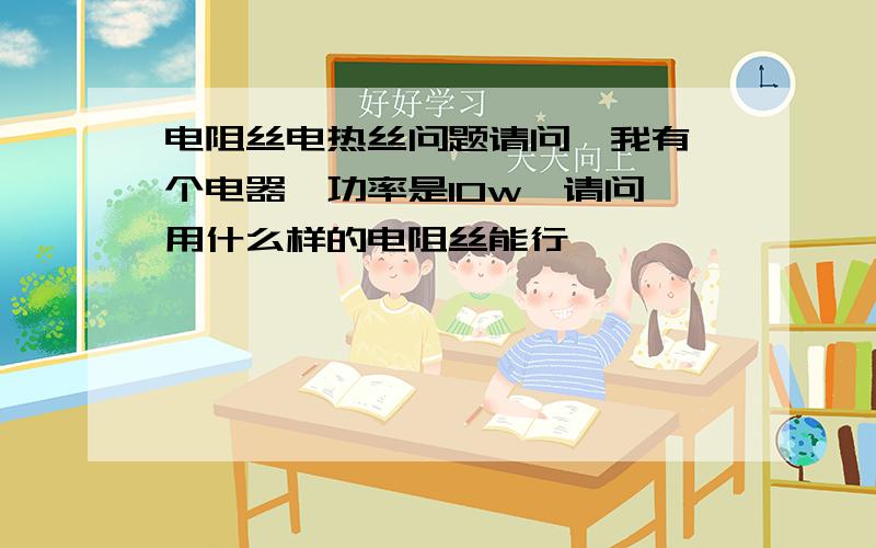 电阻丝电热丝问题请问,我有一个电器,功率是10w,请问,用什么样的电阻丝能行