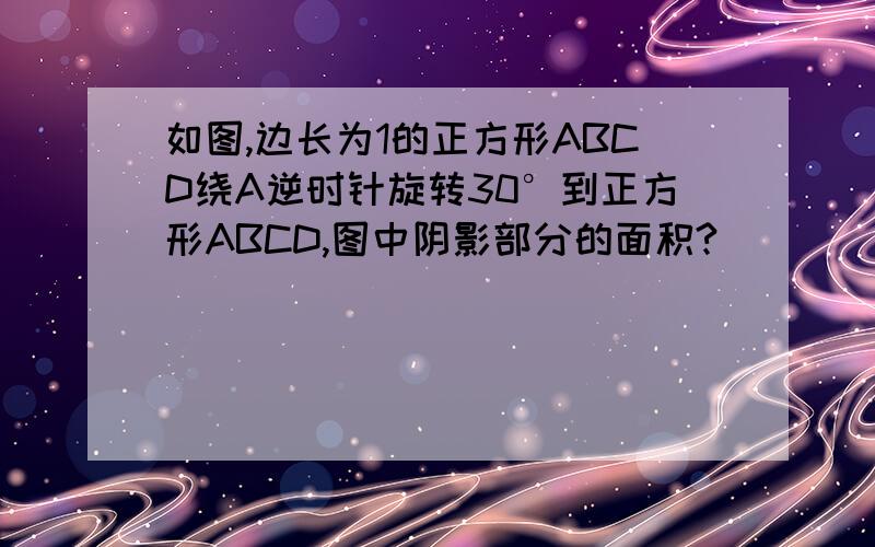 如图,边长为1的正方形ABCD绕A逆时针旋转30°到正方形ABCD,图中阴影部分的面积?