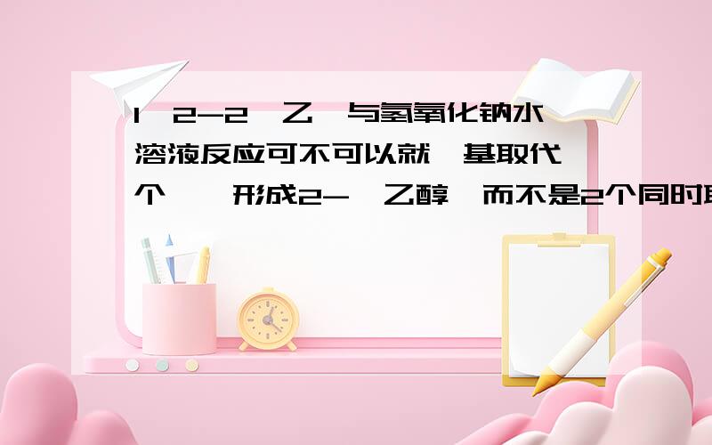 1,2-2溴乙烷与氢氧化钠水溶液反应可不可以就羟基取代一个溴,形成2-溴乙醇,而不是2个同时取代?