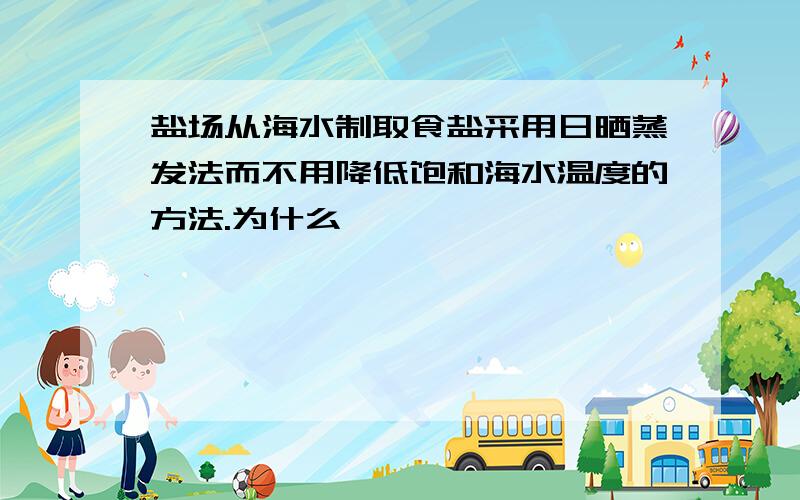 盐场从海水制取食盐采用日晒蒸发法而不用降低饱和海水温度的方法.为什么