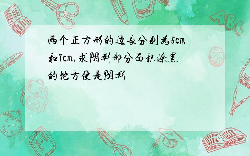 两个正方形的边长分别为5cm和7cm,求阴影部分面积涂黑的地方便是阴影