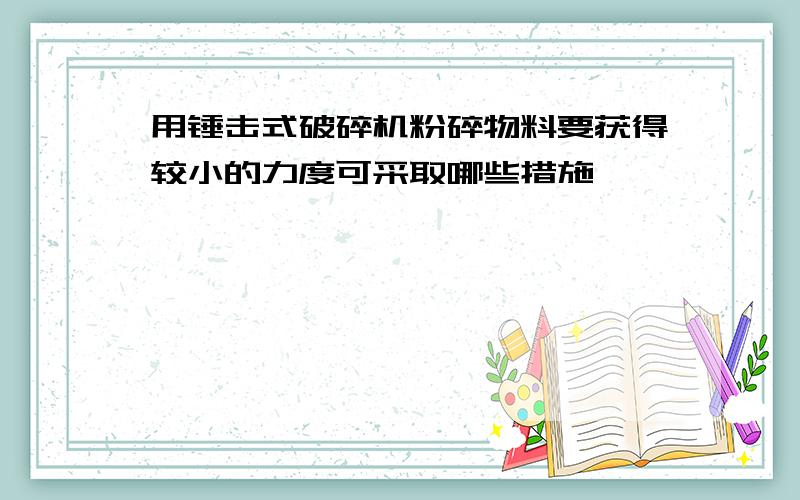 用锤击式破碎机粉碎物料要获得较小的力度可采取哪些措施