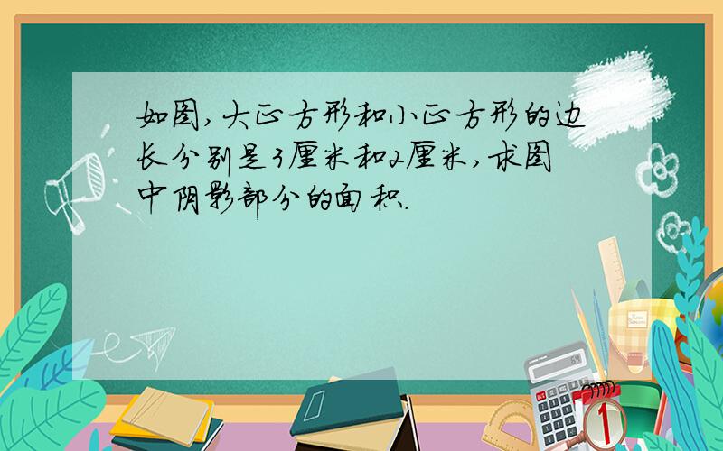 如图,大正方形和小正方形的边长分别是3厘米和2厘米,求图中阴影部分的面积.