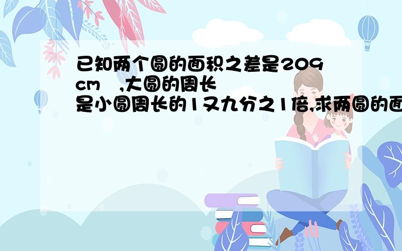 已知两个圆的面积之差是209cm²,大圆的周长是小圆周长的1又九分之1倍,求两圆的面积,过程和解释