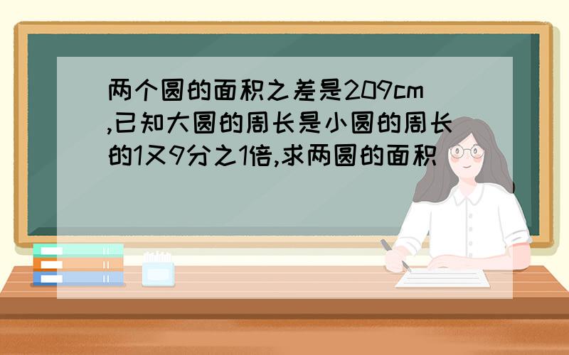 两个圆的面积之差是209cm,已知大圆的周长是小圆的周长的1又9分之1倍,求两圆的面积