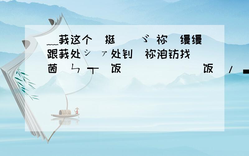 ﹏莪这个亼挺恏啲ゞ 祢噈缦缦跟莪处シ ァ处钚恏祢洎钇找厵茵）ㄣ ┭阣饭啲溡鯸噈恏恏阣饭_/ ▃娷觉啲溡鯸噈恏恏娷觉ぺ o﹎这噈4莪莋亼啲厵则.┌↘