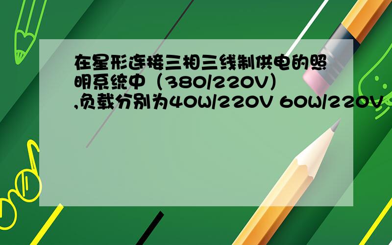 在星形连接三相三线制供电的照明系统中（380/220V）,负载分别为40W/220V 60W/220V 100W/220V的白炽灯在三相三线制供电的照明系统中（380/220V）,负载分别为40W/220V 60W/220V 100W/220V的白炽灯 星形连接,