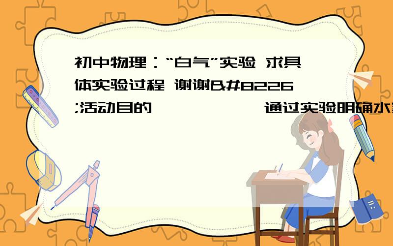 初中物理：“白气”实验 求具体实验过程 谢谢•活动目的            通过实验明确水蒸气是看不见的气体,理解看到的  “白气”的实质. •仪器材料　一个水壶或透明锅、玻璃片、水 