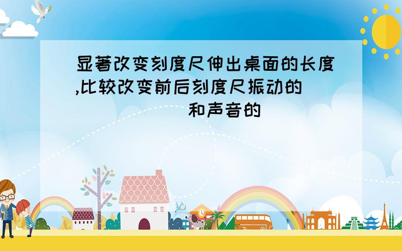 显著改变刻度尺伸出桌面的长度,比较改变前后刻度尺振动的_______和声音的________.用卡片或钢尺在梳齿上划过,划得快和划得慢相比,卡片发出声音的音调不同,原因是卡片______的快慢不同.