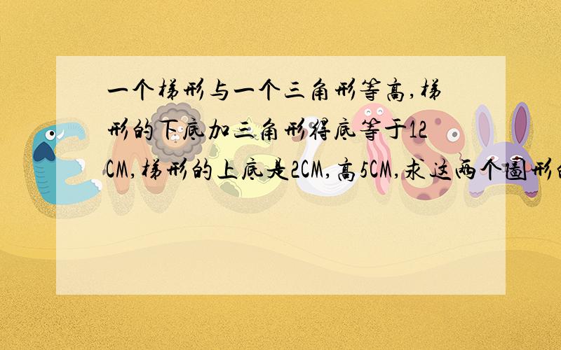 一个梯形与一个三角形等高,梯形的下底加三角形得底等于12CM,梯形的上底是2CM,高5CM,求这两个图形的面积