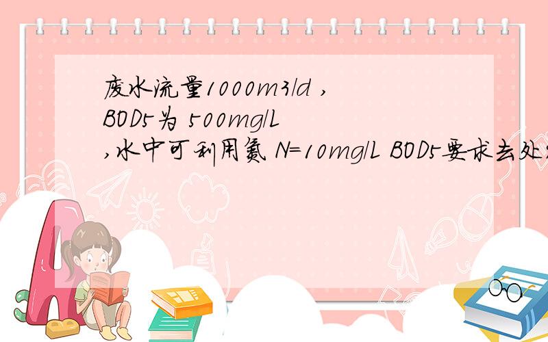 废水流量1000m3/d ,BOD5为 500mg/L ,水中可利用氮 N=10mg/L BOD5要求去处90% ,假定去处1Kg BOD5 生成挥发