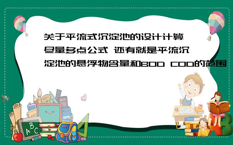 关于平流式沉淀池的设计计算,尽量多点公式 还有就是平流沉淀池的悬浮物含量和BOD COD的范围