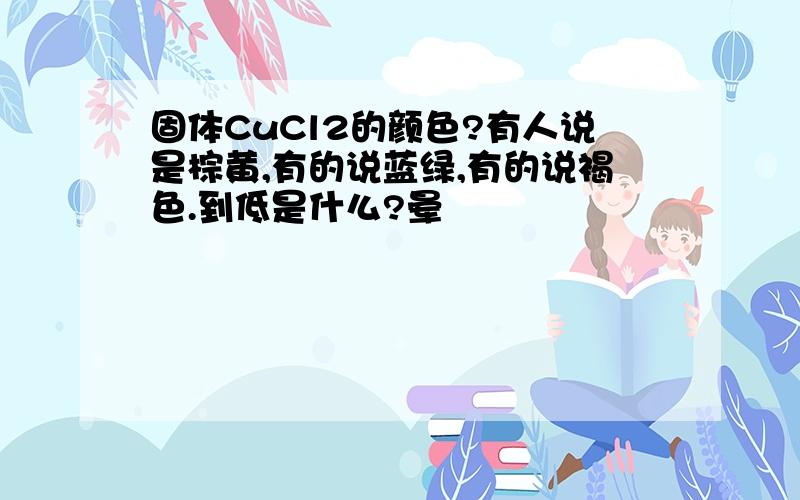 固体CuCl2的颜色?有人说是棕黄,有的说蓝绿,有的说褐色.到低是什么?晕