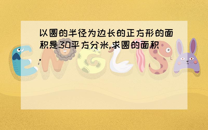 以圆的半径为边长的正方形的面积是30平方分米,求圆的面积.