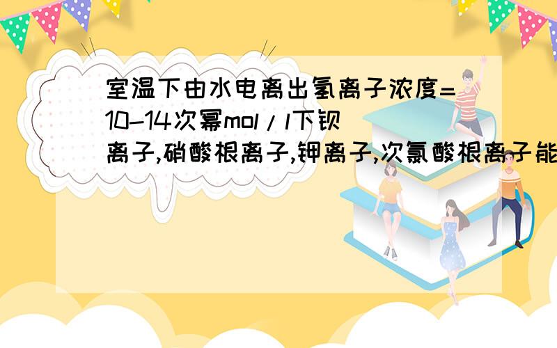 室温下由水电离出氢离子浓度=10-14次幂mol/l下钡离子,硝酸根离子,钾离子,次氯酸根离子能否共存