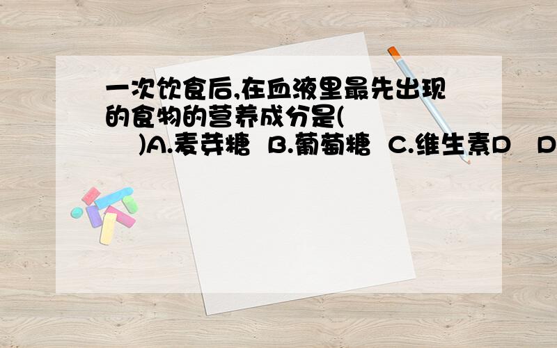 一次饮食后,在血液里最先出现的食物的营养成分是(        )A.麦芽糖  B.葡萄糖  C.维生素D   D.无机盐