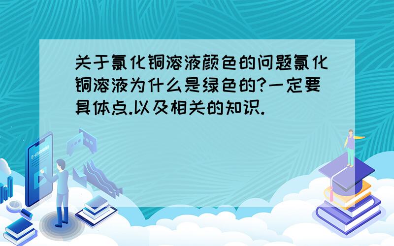 关于氯化铜溶液颜色的问题氯化铜溶液为什么是绿色的?一定要具体点.以及相关的知识.