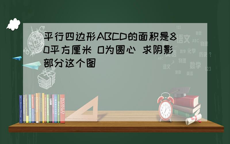 平行四边形ABCD的面积是80平方厘米 O为圆心 求阴影部分这个图