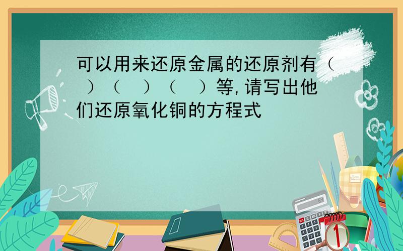 可以用来还原金属的还原剂有（ ）（　）（　）等,请写出他们还原氧化铜的方程式