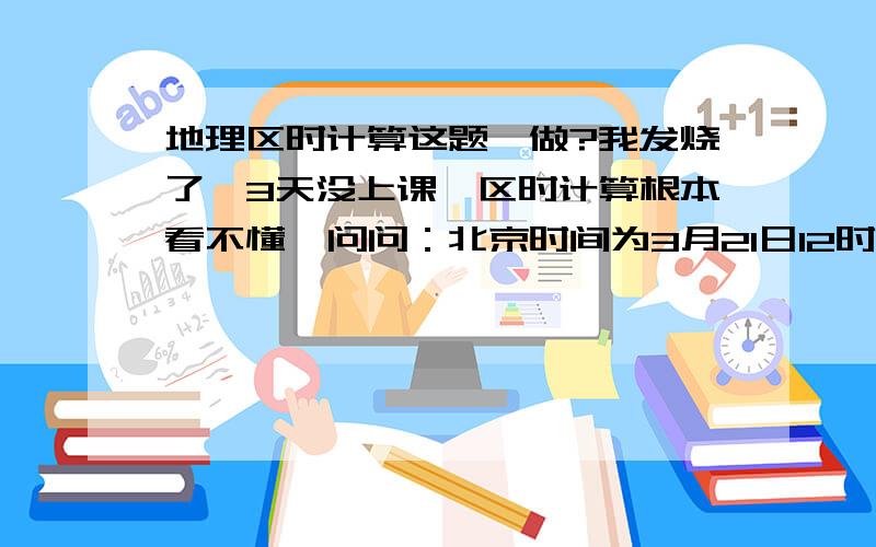 地理区时计算这题咋做?我发烧了,3天没上课,区时计算根本看不懂,问问：北京时间为3月21日12时,伦敦时间为?（咋做啊,