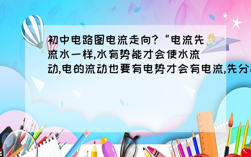 初中电路图电流走向?“电流先流水一样,水有势能才会使水流动,电的流动也要有电势才会有电流,先分析用电器两端的电势,电势高的向低处流相等时无电流”     电势的高低是什么东西啊?  电