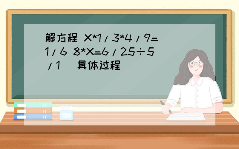 解方程 X*1/3*4/9=1/6 8*X=6/25÷5/1 （具体过程）