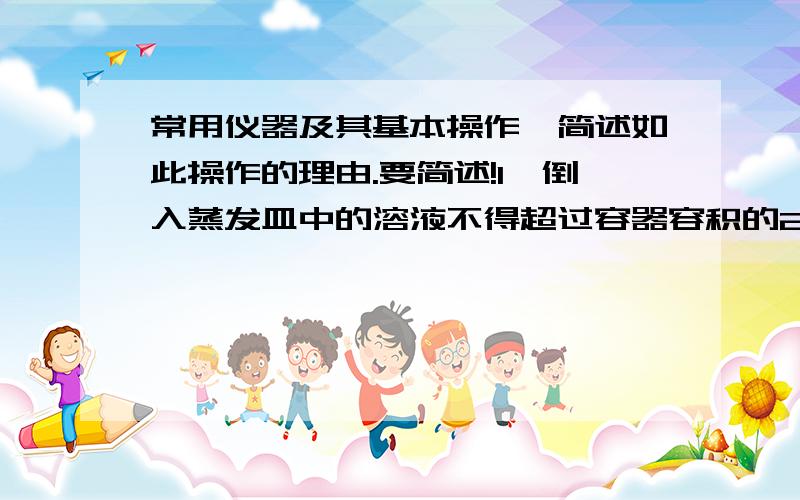 常用仪器及其基本操作,简述如此操作的理由.要简述!1,倒入蒸发皿中的溶液不得超过容器容积的2/32.用蒸发皿加热溶液时,可不用垫石棉网