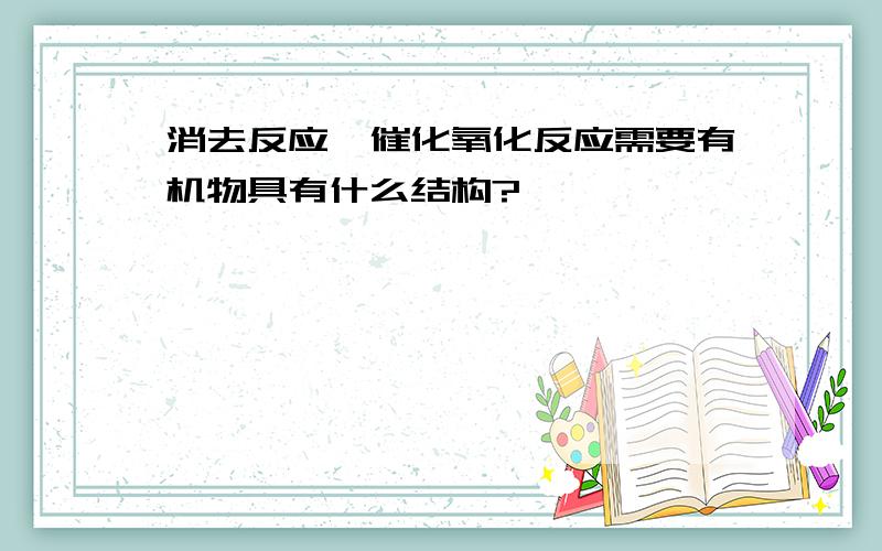 消去反应,催化氧化反应需要有机物具有什么结构?