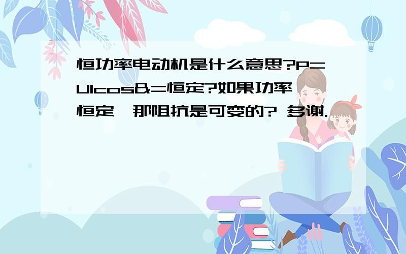 恒功率电动机是什么意思?P=UIcos&=恒定?如果功率恒定,那阻抗是可变的? 多谢.