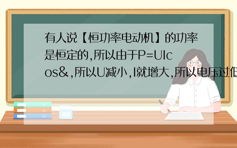 有人说【恒功率电动机】的功率是恒定的,所以由于P=UIcos&,所以U减小,I就增大,所以电压过低就会由于电流过大而烧坏电机,这种说法对吗?这不是违背了电压和电流成正比的欧姆定律了?望不吝