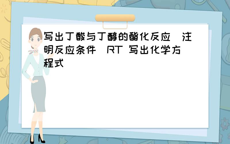 写出丁酸与丁醇的酯化反应（注明反应条件）RT 写出化学方程式