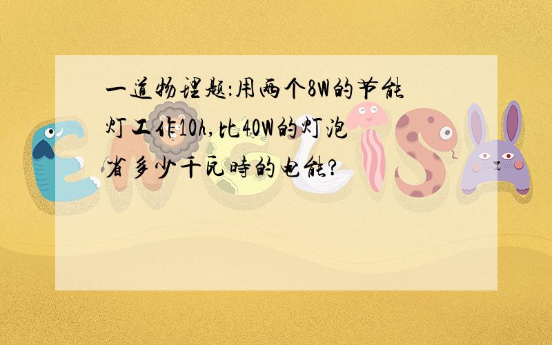 一道物理题：用两个8W的节能灯工作10h,比40W的灯泡省多少千瓦时的电能?