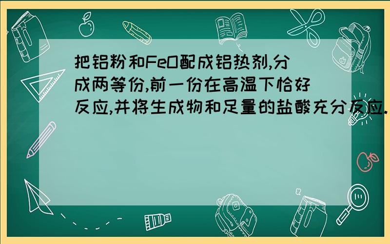 把铝粉和FeO配成铝热剂,分成两等份,前一份在高温下恰好反应,并将生成物和足量的盐酸充分反应.后一份直接加入足量NaOH溶液使之充分反应,前后两种情况下生成的气体在同温同压下的体积比