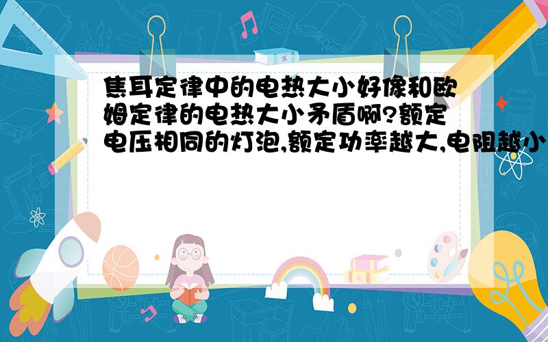 焦耳定律中的电热大小好像和欧姆定律的电热大小矛盾啊?额定电压相同的灯泡,额定功率越大,电阻越小,单位时间内产生热量越多.可是按照焦耳定律,电阻越大,单位时间内产生热量越多.它们