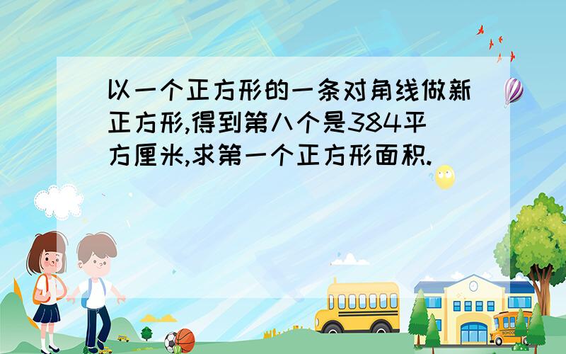 以一个正方形的一条对角线做新正方形,得到第八个是384平方厘米,求第一个正方形面积.