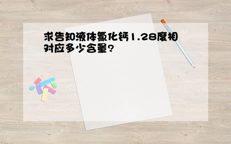 求告知液体氯化钙1.28度相对应多少含量?