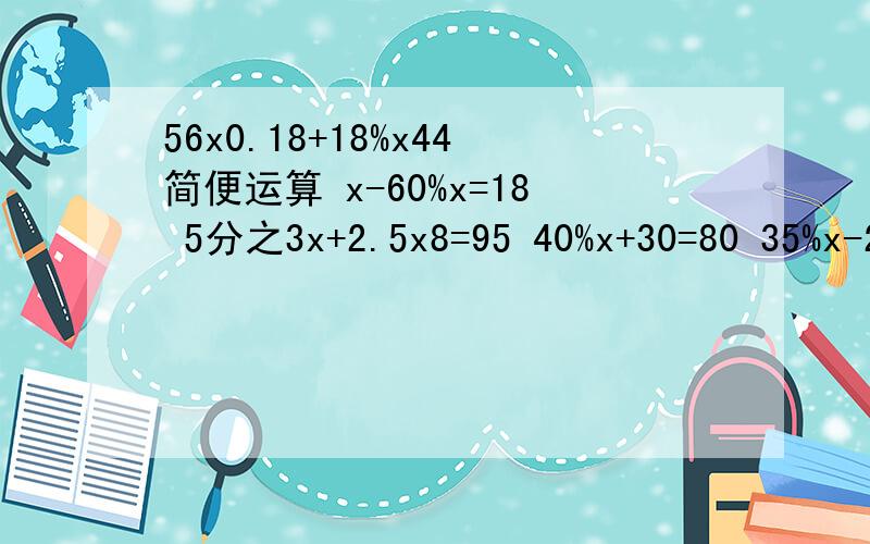 56x0.18+18%x44简便运算 x-60%x=18 5分之3x+2.5x8=95 40%x+30=80 35%x-20%x=30 解方程x-60%x=18 5分之3x+2.5x8=95 40%x+30=80 35%x-20%x=30