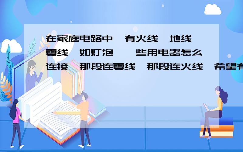 在家庭电路中,有火线,地线,零线,如灯泡,一些用电器怎么连接,那段连零线,那段连火线,希望有个图谢