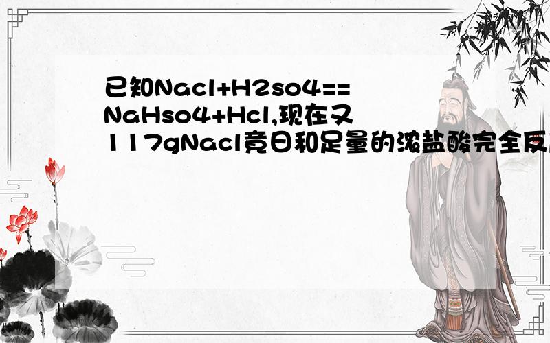 已知Nacl+H2so4==NaHso4+Hcl,现在又117gNacl竟日和足量的浓盐酸完全反应1.产生的HCL的标况时的体积为多少?