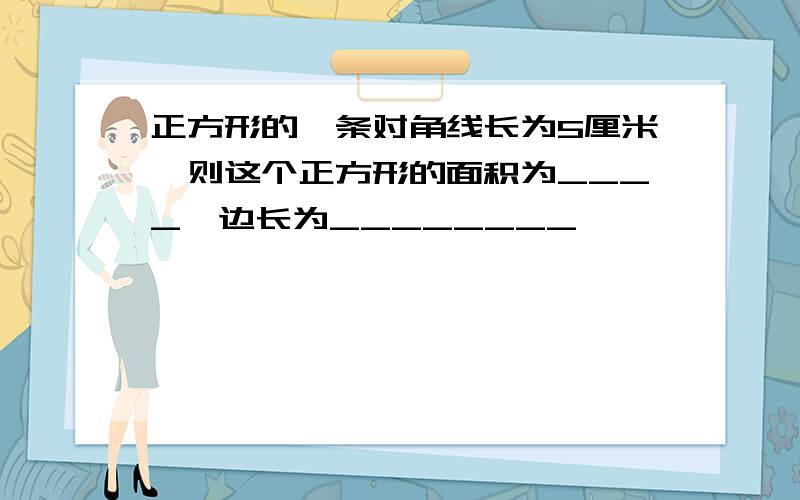 正方形的一条对角线长为5厘米,则这个正方形的面积为____,边长为________